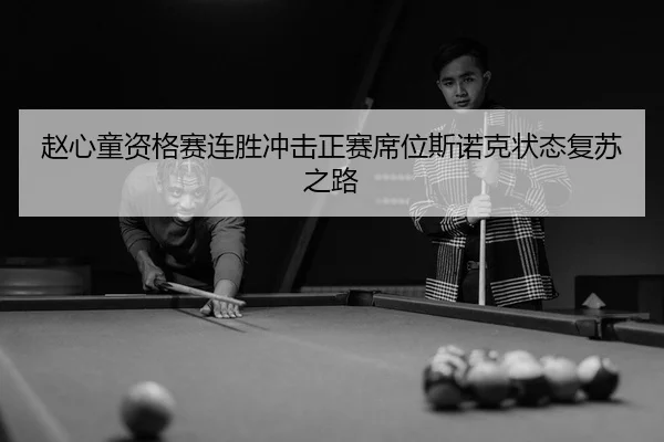 赵心童资格赛连胜冲击正赛席位斯诺克状态复苏之路