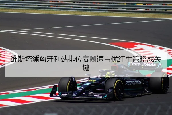 维斯塔潘匈牙利站排位赛圈速占优红牛策略成关键